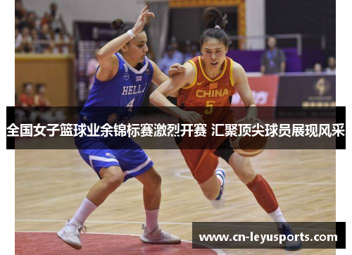 全国女子篮球业余锦标赛激烈开赛 汇聚顶尖球员展现风采