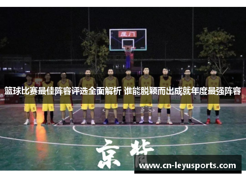 篮球比赛最佳阵容评选全面解析 谁能脱颖而出成就年度最强阵容