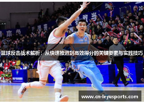 篮球反击战术解析：从快速推进到高效得分的关键要素与实践技巧