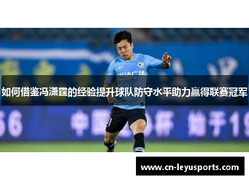 如何借鉴冯潇霆的经验提升球队防守水平助力赢得联赛冠军