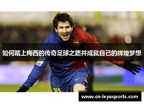 如何踏上梅西的传奇足球之路并成就自己的辉煌梦想