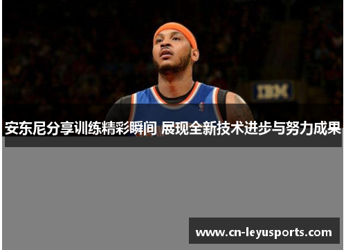安东尼分享训练精彩瞬间 展现全新技术进步与努力成果
