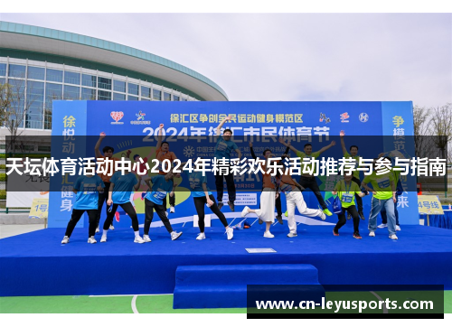 天坛体育活动中心2024年精彩欢乐活动推荐与参与指南