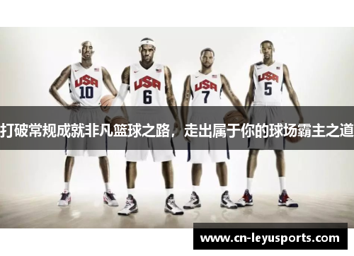打破常规成就非凡篮球之路，走出属于你的球场霸主之道
