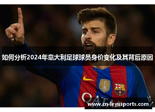 如何分析2024年意大利足球球员身价变化及其背后原因