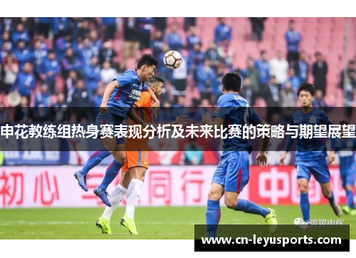 申花教练组热身赛表现分析及未来比赛的策略与期望展望