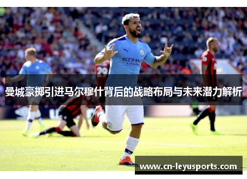 曼城豪掷引进马尔穆什背后的战略布局与未来潜力解析