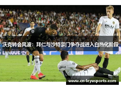 沃克转会风波：拜仁与沙特豪门争夺战进入白热化阶段