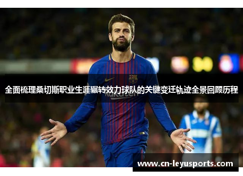 全面梳理桑切斯职业生涯辗转效力球队的关键变迁轨迹全景回顾历程