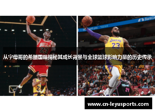 从字母哥的希腊国籍揭秘其成长背景与全球篮球影响力量的历史传承