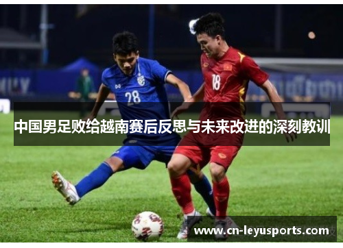 中国男足败给越南赛后反思与未来改进的深刻教训 中国男足败给越南赛后反思与未来改进的深刻教训