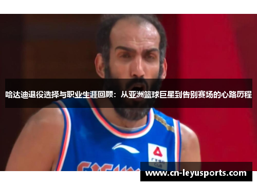 哈达迪退役选择与职业生涯回顾:从亚洲篮球巨星到告别赛场的心路历程 哈达迪退役选择与职业生涯回顾:从亚洲篮球巨星到告别赛场的心路历程