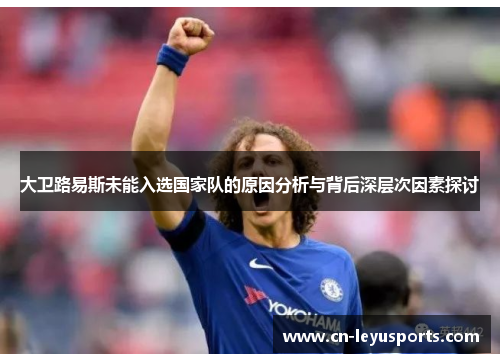 大卫路易斯未能入选国家队的原因分析与背后深层次因素探讨