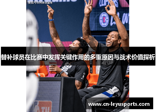 替补球员在比赛中发挥关键作用的多重原因与战术价值探析